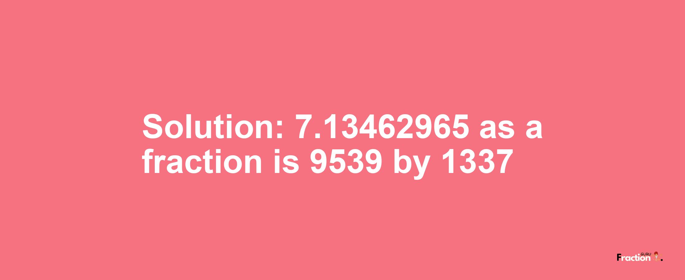Solution:7.13462965 as a fraction is 9539/1337